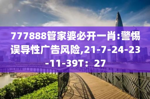 777888管家婆必开一肖:警惕误导性广告风险,21-7-24-23-11-39T：27