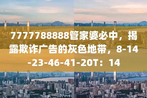 7777788888管家婆必中，揭露欺诈广告的灰色地带，8-14-23-46-41-20T：14