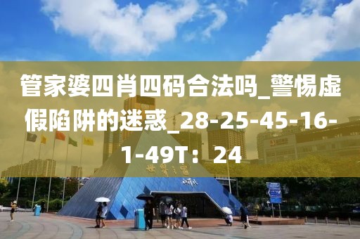 管家婆四肖四码合法吗_警惕虚假陷阱的迷惑_28-25-45-16-1-49T：24