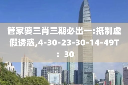 管家婆三肖三期必出一:抵制虚假诱惑,4-30-23-30-14-49T：30