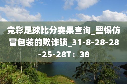竞彩足球比分赛果查询_警惕仿冒包装的欺诈锁_31-8-28-28-25-28T：38