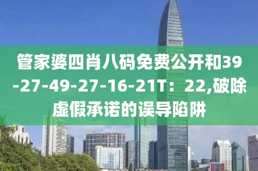 管家婆四肖八码免费公开和39-27-49-27-16-21T：22,破除虚假承诺的误导陷阱