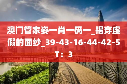 澳门管家姿一肖一码一_揭穿虚假的面纱_39-43-16-44-42-5T：3