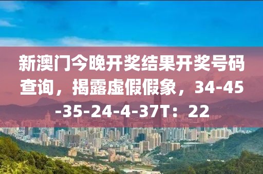新澳门今晚开奖结果开奖号码查询，揭露虚假假象，34-45-35-24-4-37T：22