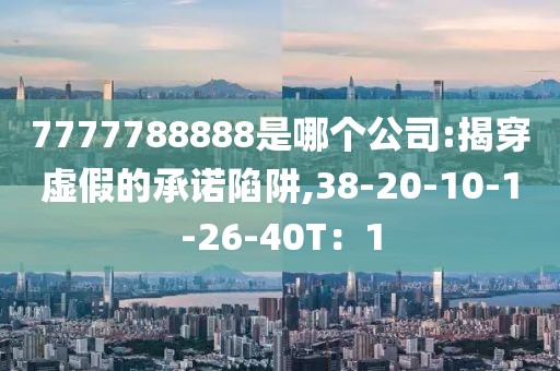 7777788888是哪个公司:揭穿虚假的承诺陷阱,38-20-10-1-26-40T：1