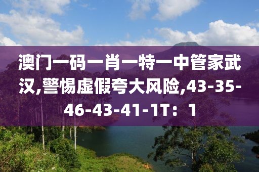澳门一码一肖一特一中管家武汉,警惕虚假夸大风险,43-35-46-43-41-1T：1