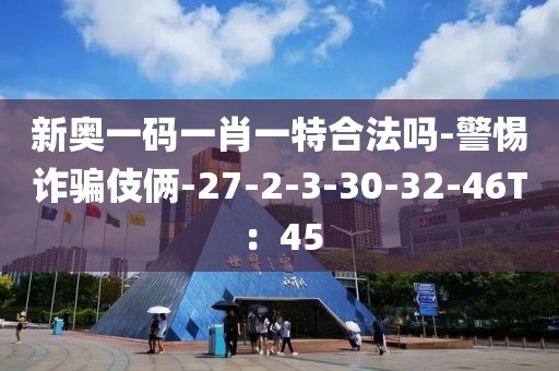 新奥一码一肖一特合法吗-警惕诈骗伎俩-27-2-3-30-32-46T：45