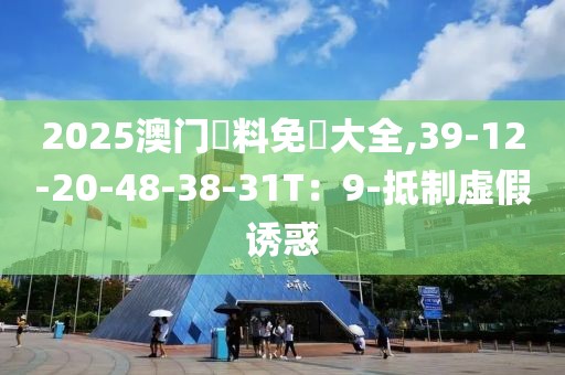 2025澳门資料免費大全,39-12-20-48-38-31T：9-抵制虚假诱惑