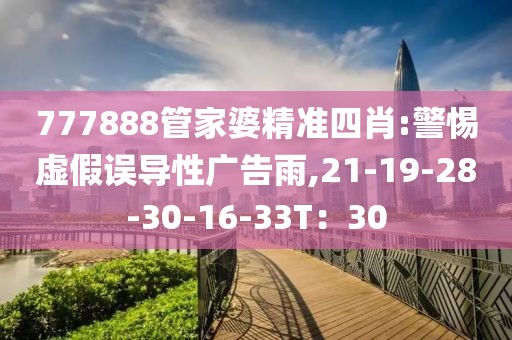 777888管家婆精准四肖:警惕虚假误导性广告雨,21-19-28-30-16-33T：30