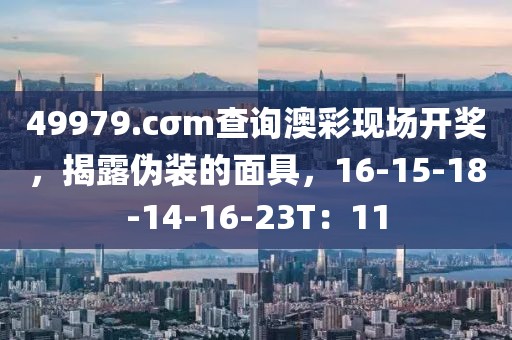 49979.cσm查询澳彩现场开奖，揭露伪装的面具，16-15-18-14-16-23T：11