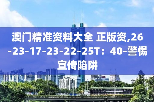 澳门精准资料大全 正版资,26-23-17-23-22-25T：40-警惕宣传陷阱