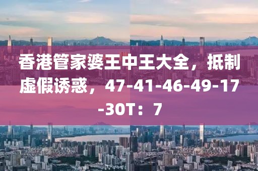 香港管家婆王中王大全，抵制虚假诱惑，47-41-46-49-17-30T：7
