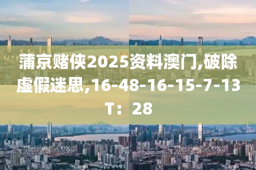 蒲京赌侠2025资料澳门,破除虚假迷思,16-48-16-15-7-13T：28