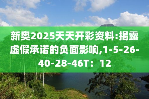 新奥2025天天开彩资料:揭露虚假承诺的负面影响,1-5-26-40-28-46T：12