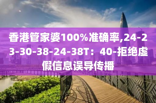 香港管家婆100%准确率,24-23-30-38-24-38T：40-拒绝虚假信息误导传播