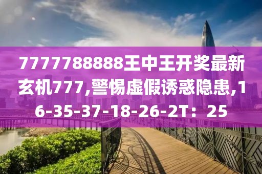 7777788888王中王开奖最新玄机777,警惕虚假诱惑隐患,16-35-37-18-26-2T：25