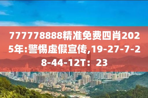 777778888精准免费四肖2025年:警惕虚假宣传,19-27-7-28-44-12T：23