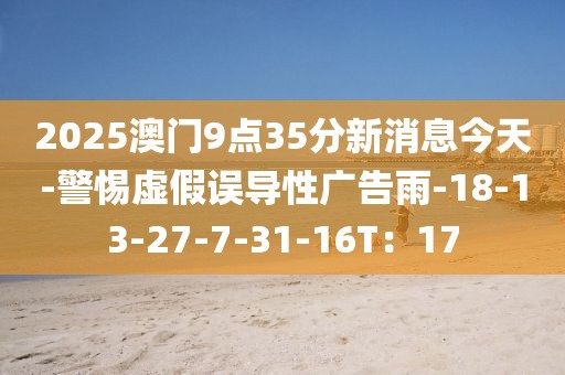 2025澳门9点35分新消息今天-警惕虚假误导性广告雨-18-13-27-7-31-16T：17