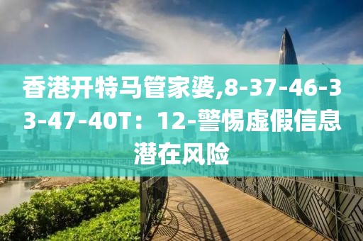 香港开特马管家婆,8-37-46-33-47-40T：12-警惕虚假信息潜在风险
