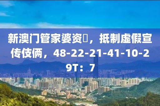 新澳门管家婆资枓，抵制虚假宣传伎俩，48-22-21-41-10-29T：7