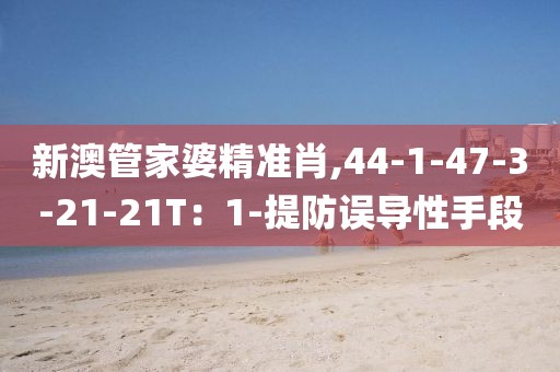 新澳管家婆精准肖,44-1-47-3-21-21T：1-提防误导性手段