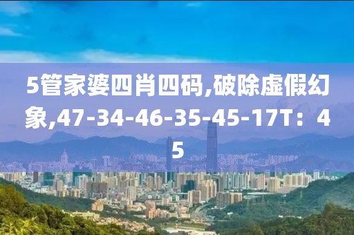 5管家婆四肖四码,破除虚假幻象,47-34-46-35-45-17T：45