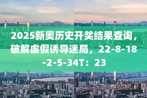 2025新奥历史开奖结果查询，破解虚假诱导迷局，22-8-18-2-5-34T：23