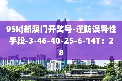 95kj新澳门开奖号-谨防误导性手段-3-46-40-25-6-14T：28