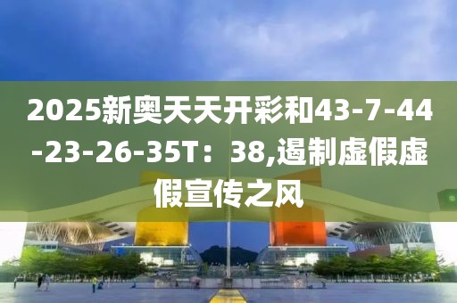 2025新奥天天开彩和43-7-44-23-26-35T：38,遏制虚假虚假宣传之风
