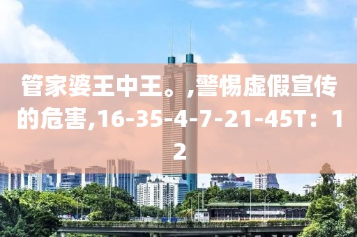 管家婆王中王。,警惕虚假宣传的危害,16-35-4-7-21-45T：12