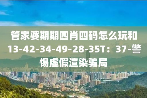 管家婆期期四肖四码怎么玩和13-42-34-49-28-35T：37-警惕虚假渲染骗局