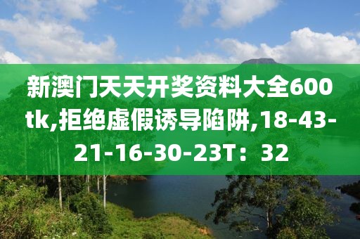 新澳门天天开奖资料大全600tk,拒绝虚假诱导陷阱,18-43-21-16-30-23T：32