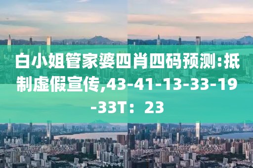 白小姐管家婆四肖四码预测:抵制虚假宣传,43-41-13-33-19-33T：23