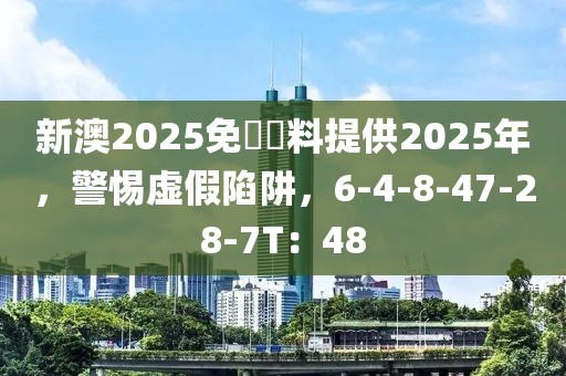 新澳2025免費資料提供2025年，警惕虚假陷阱，6-4-8-47-28-7T：48