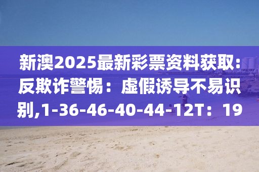 新澳2025最新彩票资料获取:反欺诈警惕：虚假诱导不易识别,1-36-46-40-44-12T：19