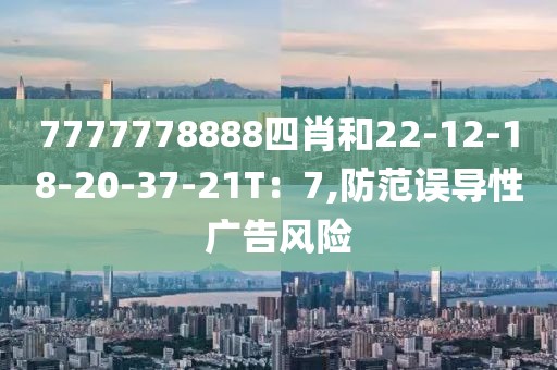 7777778888四肖和22-12-18-20-37-21T：7,防范误导性广告风险