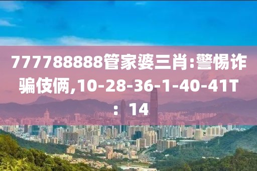 777788888管家婆三肖:警惕诈骗伎俩,10-28-36-1-40-41T：14