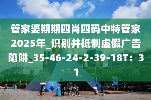 管家婆期期四肖四码中特管家2025年_识别并抵制虚假广告陷阱_35-46-24-2-39-18T：31