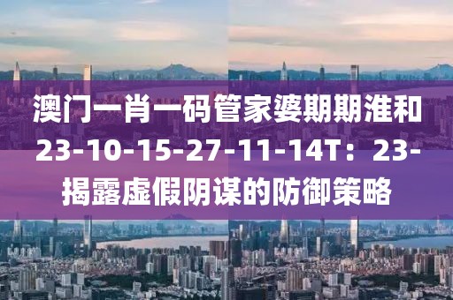 澳门一肖一码管家婆期期淮和23-10-15-27-11-14T：23-揭露虚假阴谋的防御策略
