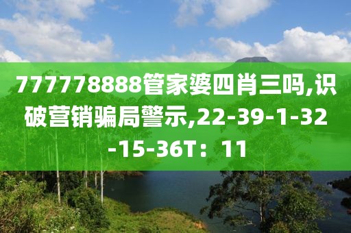 777778888管家婆四肖三吗,识破营销骗局警示,22-39-1-32-15-36T：11