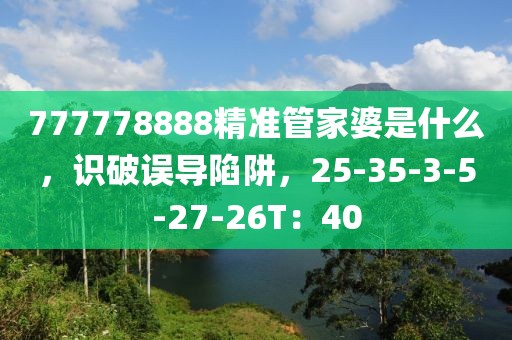 777778888精准管家婆是什么，识破误导陷阱，25-35-3-5-27-26T：40