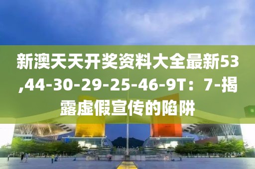 新澳天天开奖资料大全最新53,44-30-29-25-46-9T：7-揭露虚假宣传的陷阱
