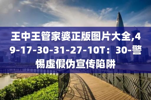 王中王管家婆正版图片大全,49-17-30-31-27-10T：30-警惕虚假伪宣传陷阱