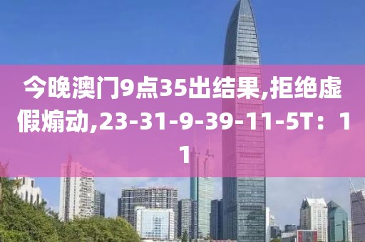 今晚澳门9点35出结果,拒绝虚假煽动,23-31-9-39-11-5T：11